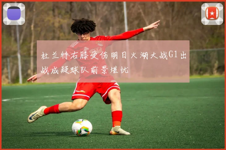 杜兰特右膝受伤明日火湖大战G1出战成疑球队前景堪忧