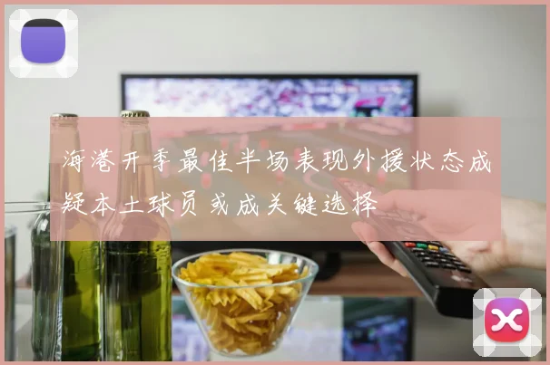 海港开季最佳半场表现外援状态成疑本土球员或成关键选择