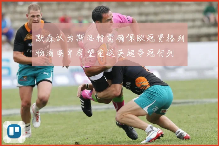 默森认为斯洛特需确保欧冠资格利物浦明年有望重返英超争冠行列