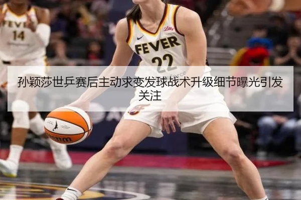孙颖莎世乒赛后主动求变发球战术升级细节曝光引发关注