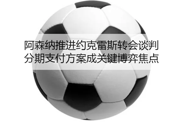 阿森纳推进约克雷斯转会谈判 分期支付方案成关键博弈焦点